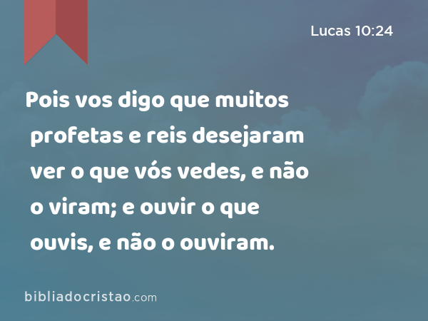 Pois vos digo que muitos profetas e reis desejaram ver o que vós vedes, e não o viram; e ouvir o que ouvis, e não o ouviram. - Lucas 10:24