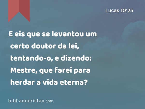 E eis que se levantou um certo doutor da lei, tentando-o, e dizendo: Mestre, que farei para herdar a vida eterna? - Lucas 10:25