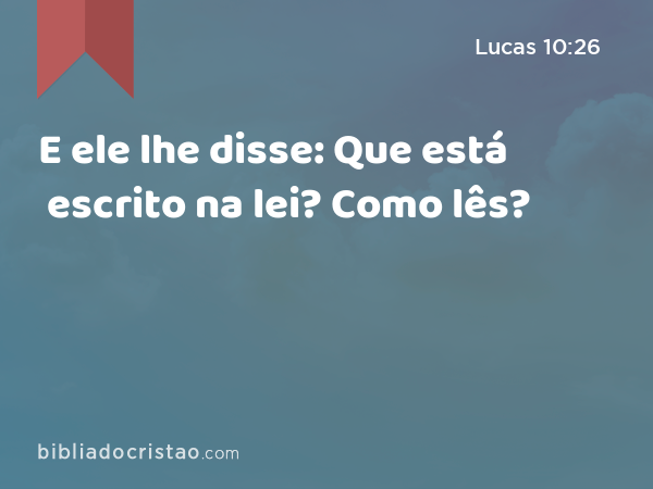 E ele lhe disse: Que está escrito na lei? Como lês? - Lucas 10:26