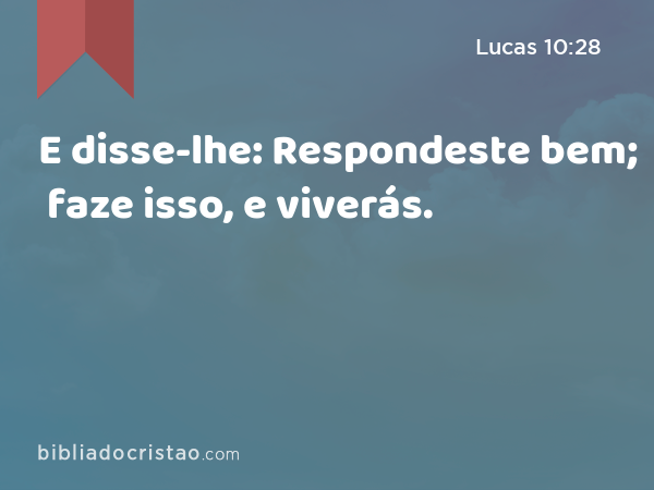 E disse-lhe: Respondeste bem; faze isso, e viverás. - Lucas 10:28