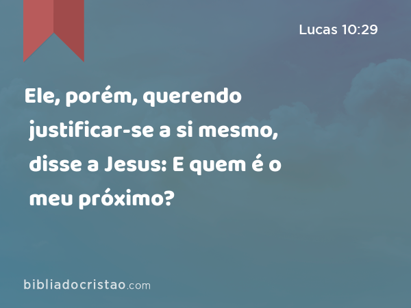 Ele, porém, querendo justificar-se a si mesmo, disse a Jesus: E quem é o meu próximo? - Lucas 10:29