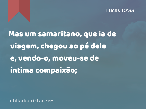 Mas um samaritano, que ia de viagem, chegou ao pé dele e, vendo-o, moveu-se de íntima compaixão; - Lucas 10:33