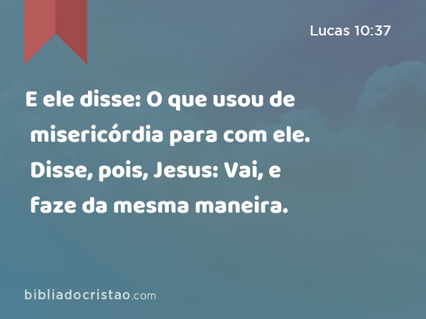 E ele disse: O que usou de misericórdia para com ele. Disse, pois, Jesus: Vai, e faze da mesma maneira. - Lucas 10:37