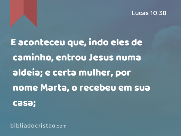 E aconteceu que, indo eles de caminho, entrou Jesus numa aldeia; e certa mulher, por nome Marta, o recebeu em sua casa; - Lucas 10:38