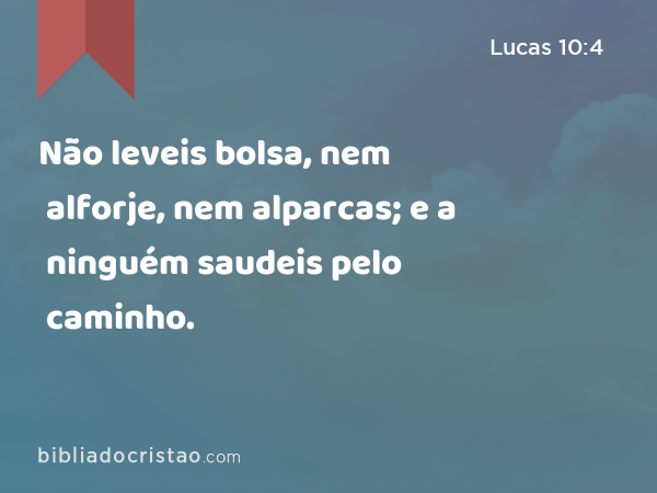 Não leveis bolsa, nem alforje, nem alparcas; e a ninguém saudeis pelo caminho. - Lucas 10:4