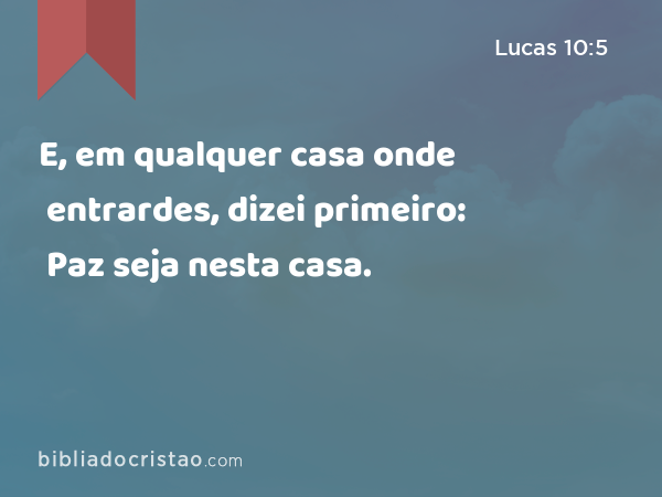 E, em qualquer casa onde entrardes, dizei primeiro: Paz seja nesta casa. - Lucas 10:5