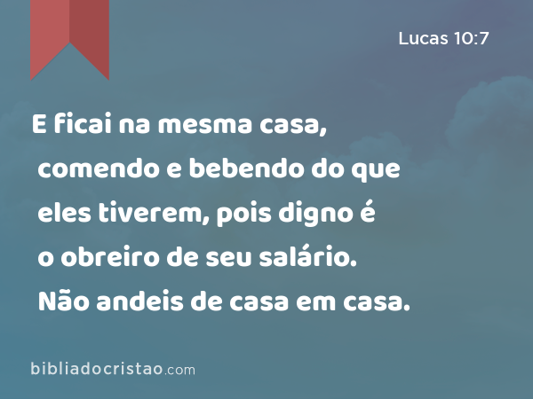 E ficai na mesma casa, comendo e bebendo do que eles tiverem, pois digno é o obreiro de seu salário. Não andeis de casa em casa. - Lucas 10:7