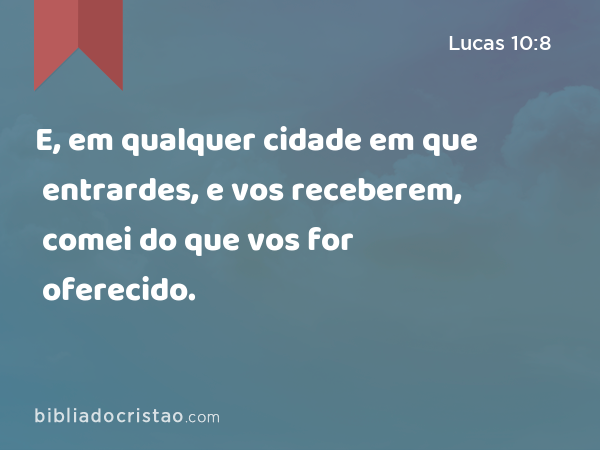 E, em qualquer cidade em que entrardes, e vos receberem, comei do que vos for oferecido. - Lucas 10:8