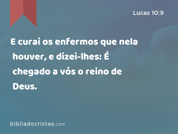 E curai os enfermos que nela houver, e dizei-lhes: É chegado a vós o reino de Deus. - Lucas 10:9