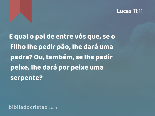 E qual o pai de entre vós que, se o filho lhe pedir pão, lhe dará uma pedra? Ou, também, se lhe pedir peixe, lhe dará por peixe uma serpente? - Lucas 11:11