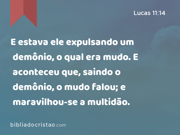 E estava ele expulsando um demônio, o qual era mudo. E aconteceu que, saindo o demônio, o mudo falou; e maravilhou-se a multidão. - Lucas 11:14