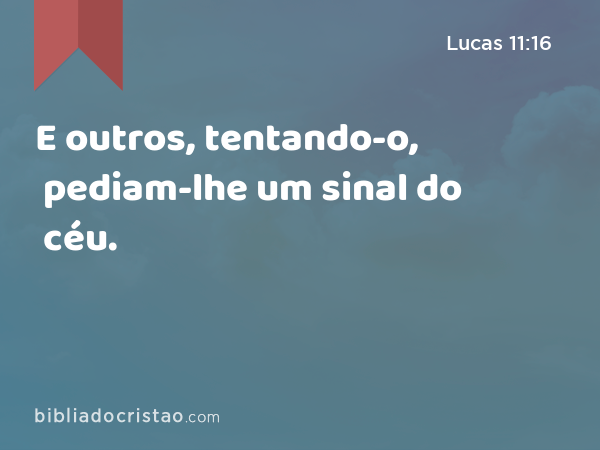 E outros, tentando-o, pediam-lhe um sinal do céu. - Lucas 11:16