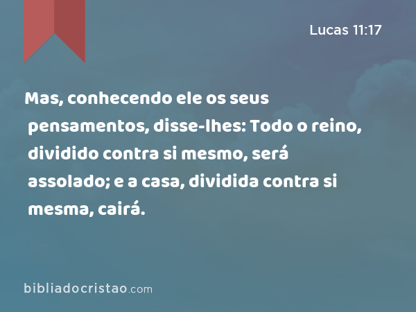 Mas, conhecendo ele os seus pensamentos, disse-lhes: Todo o reino, dividido contra si mesmo, será assolado; e a casa, dividida contra si mesma, cairá. - Lucas 11:17