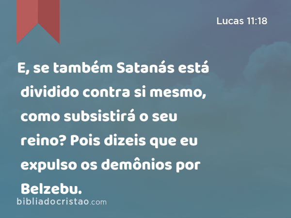 E, se também Satanás está dividido contra si mesmo, como subsistirá o seu reino? Pois dizeis que eu expulso os demônios por Belzebu. - Lucas 11:18