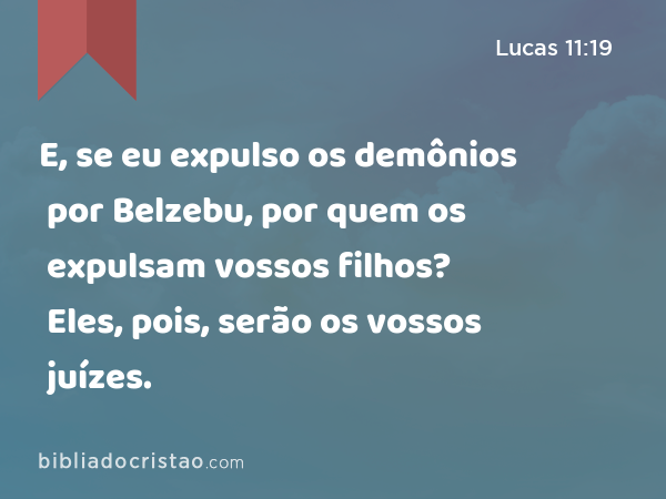 E, se eu expulso os demônios por Belzebu, por quem os expulsam vossos filhos? Eles, pois, serão os vossos juízes. - Lucas 11:19