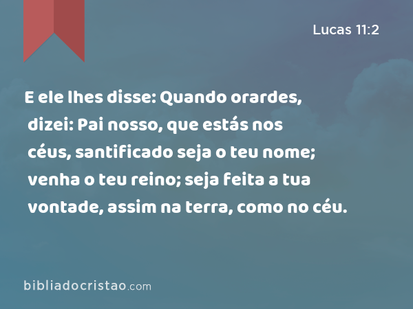 E ele lhes disse: Quando orardes, dizei: Pai nosso, que estás nos céus, santificado seja o teu nome; venha o teu reino; seja feita a tua vontade, assim na terra, como no céu. - Lucas 11:2