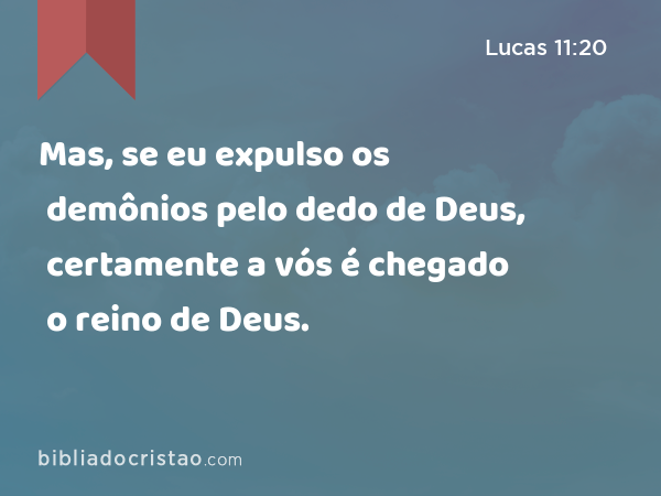 Mas, se eu expulso os demônios pelo dedo de Deus, certamente a vós é chegado o reino de Deus. - Lucas 11:20