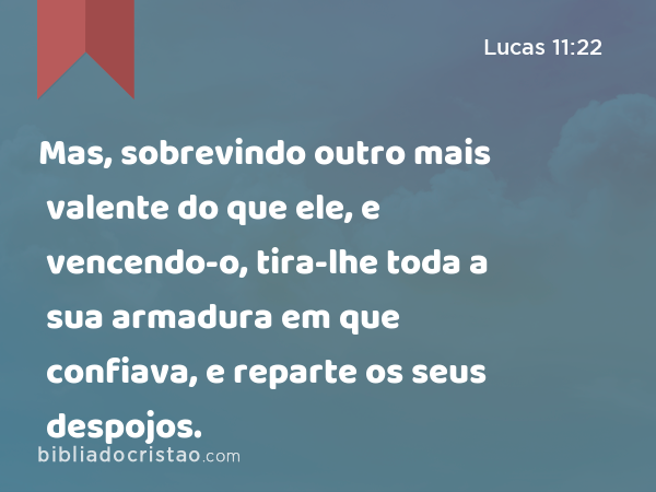 Mas, sobrevindo outro mais valente do que ele, e vencendo-o, tira-lhe toda a sua armadura em que confiava, e reparte os seus despojos. - Lucas 11:22