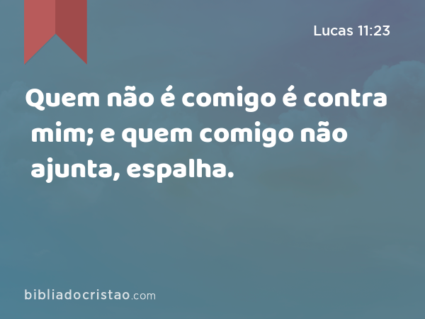 Quem não é comigo é contra mim; e quem comigo não ajunta, espalha. - Lucas 11:23