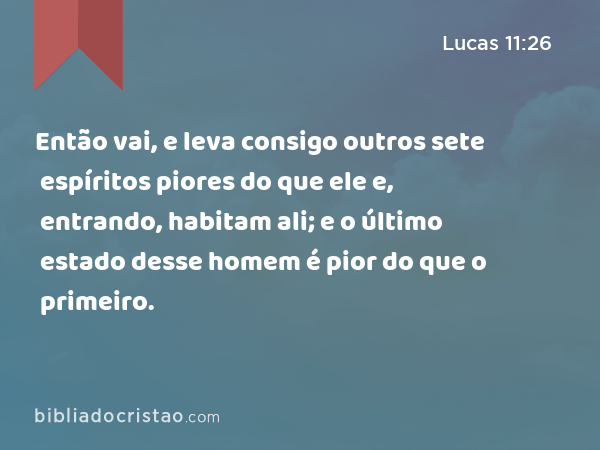 Então vai, e leva consigo outros sete espíritos piores do que ele e, entrando, habitam ali; e o último estado desse homem é pior do que o primeiro. - Lucas 11:26