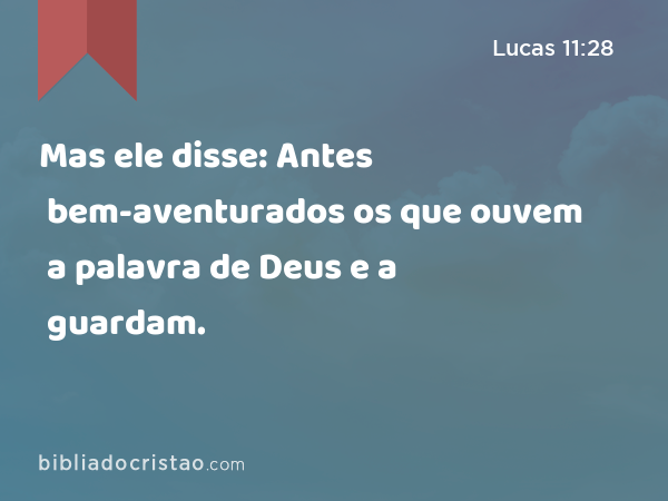 Mas ele disse: Antes bem-aventurados os que ouvem a palavra de Deus e a guardam. - Lucas 11:28