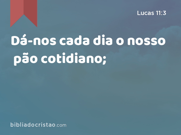 Dá-nos cada dia o nosso pão cotidiano; - Lucas 11:3