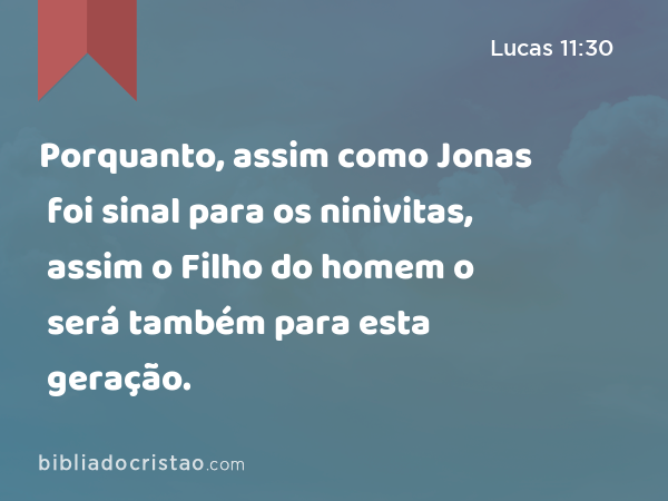 Porquanto, assim como Jonas foi sinal para os ninivitas, assim o Filho do homem o será também para esta geração. - Lucas 11:30