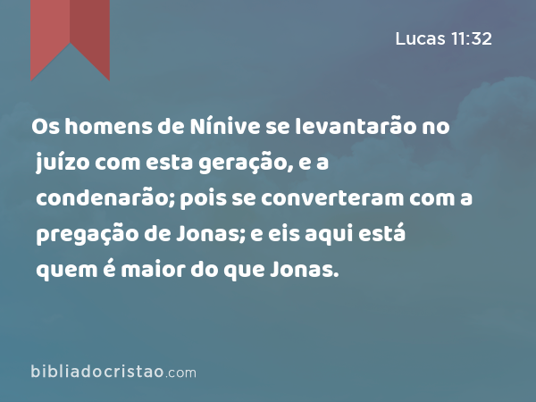 Os homens de Nínive se levantarão no juízo com esta geração, e a condenarão; pois se converteram com a pregação de Jonas; e eis aqui está quem é maior do que Jonas. - Lucas 11:32