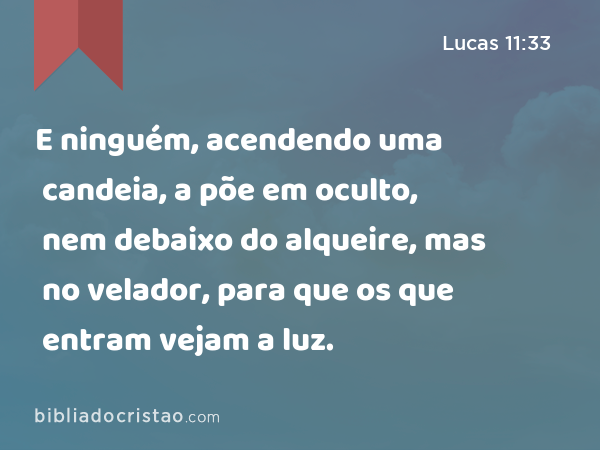 E ninguém, acendendo uma candeia, a põe em oculto, nem debaixo do alqueire, mas no velador, para que os que entram vejam a luz. - Lucas 11:33