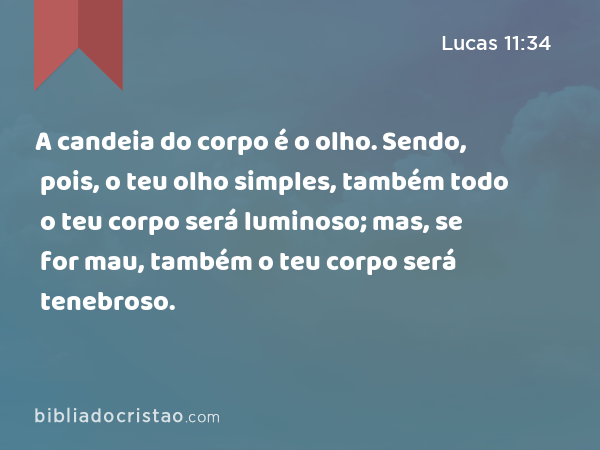 A candeia do corpo é o olho. Sendo, pois, o teu olho simples, também todo o teu corpo será luminoso; mas, se for mau, também o teu corpo será tenebroso. - Lucas 11:34