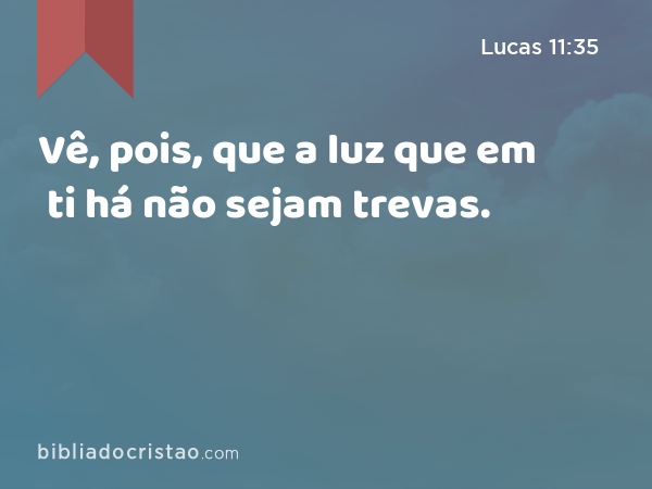 Vê, pois, que a luz que em ti há não sejam trevas. - Lucas 11:35