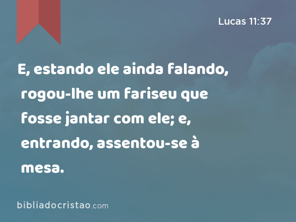 E, estando ele ainda falando, rogou-lhe um fariseu que fosse jantar com ele; e, entrando, assentou-se à mesa. - Lucas 11:37