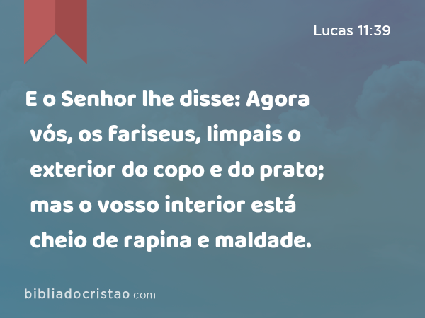 E o Senhor lhe disse: Agora vós, os fariseus, limpais o exterior do copo e do prato; mas o vosso interior está cheio de rapina e maldade. - Lucas 11:39