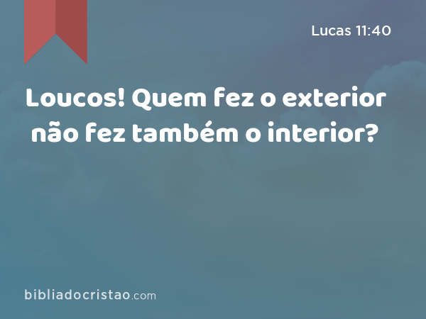 Loucos! Quem fez o exterior não fez também o interior? - Lucas 11:40