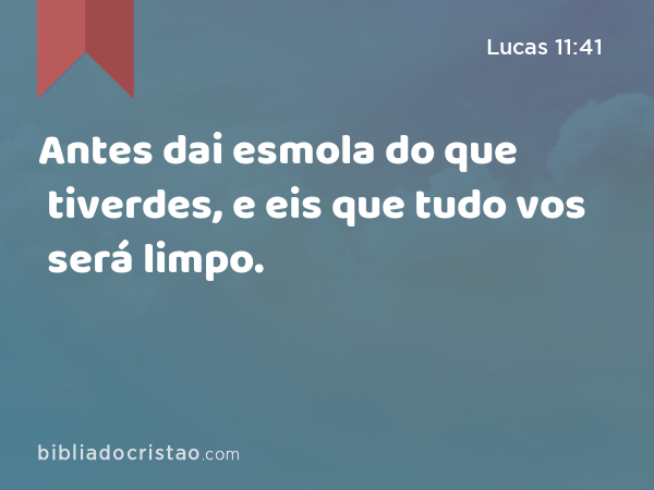 Antes dai esmola do que tiverdes, e eis que tudo vos será limpo. - Lucas 11:41