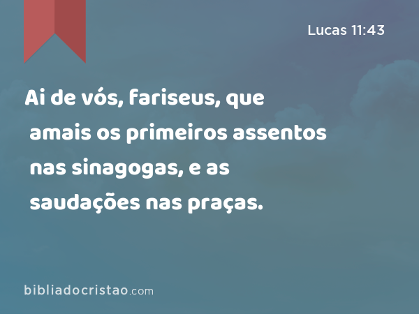 Ai de vós, fariseus, que amais os primeiros assentos nas sinagogas, e as saudações nas praças. - Lucas 11:43