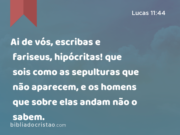 Ai de vós, escribas e fariseus, hipócritas! que sois como as sepulturas que não aparecem, e os homens que sobre elas andam não o sabem. - Lucas 11:44