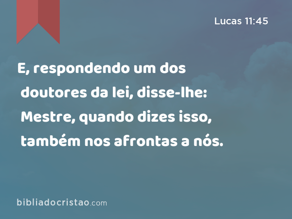 E, respondendo um dos doutores da lei, disse-lhe: Mestre, quando dizes isso, também nos afrontas a nós. - Lucas 11:45