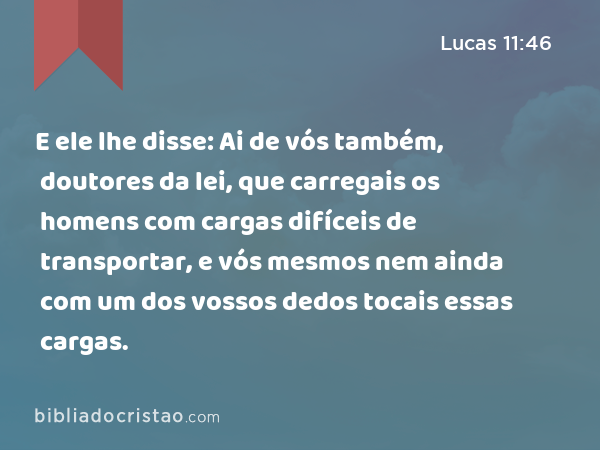 E ele lhe disse: Ai de vós também, doutores da lei, que carregais os homens com cargas difíceis de transportar, e vós mesmos nem ainda com um dos vossos dedos tocais essas cargas. - Lucas 11:46