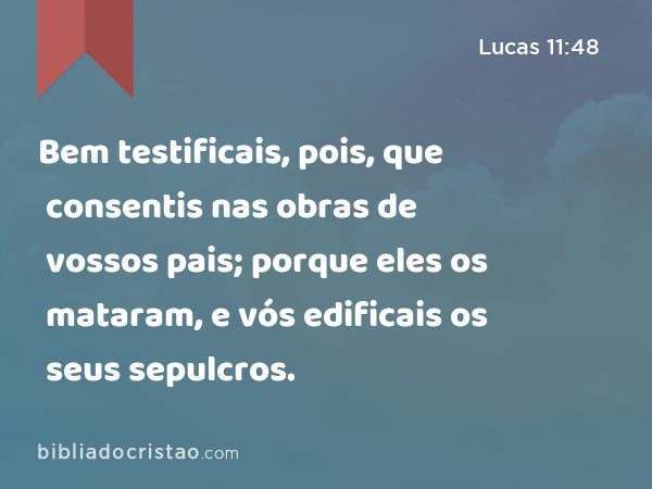 Bem testificais, pois, que consentis nas obras de vossos pais; porque eles os mataram, e vós edificais os seus sepulcros. - Lucas 11:48