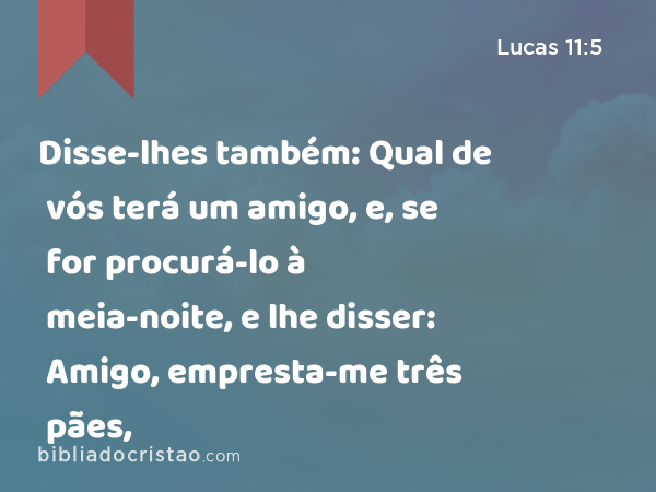 Disse-lhes também: Qual de vós terá um amigo, e, se for procurá-lo à meia-noite, e lhe disser: Amigo, empresta-me três pães, - Lucas 11:5