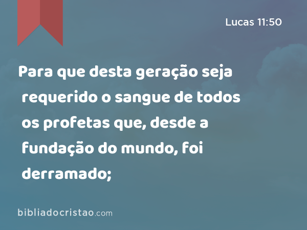 Para que desta geração seja requerido o sangue de todos os profetas que, desde a fundação do mundo, foi derramado; - Lucas 11:50