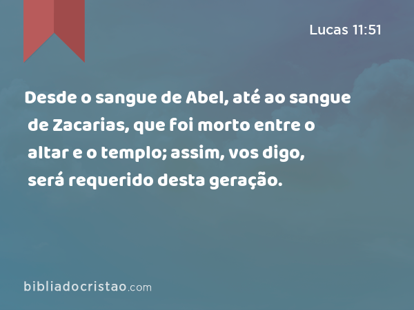 Desde o sangue de Abel, até ao sangue de Zacarias, que foi morto entre o altar e o templo; assim, vos digo, será requerido desta geração. - Lucas 11:51