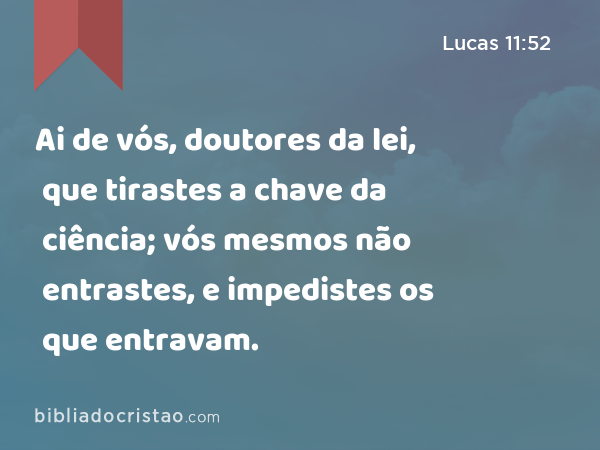 Ai de vós, doutores da lei, que tirastes a chave da ciência; vós mesmos não entrastes, e impedistes os que entravam. - Lucas 11:52