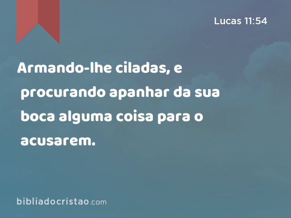 Armando-lhe ciladas, e procurando apanhar da sua boca alguma coisa para o acusarem. - Lucas 11:54