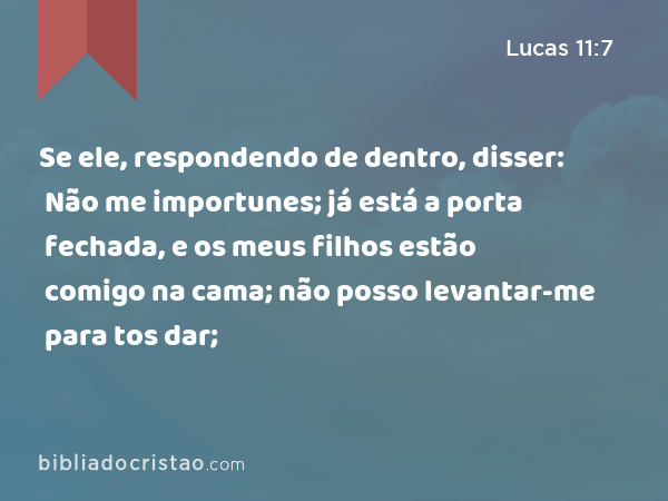 Se ele, respondendo de dentro, disser: Não me importunes; já está a porta fechada, e os meus filhos estão comigo na cama; não posso levantar-me para tos dar; - Lucas 11:7