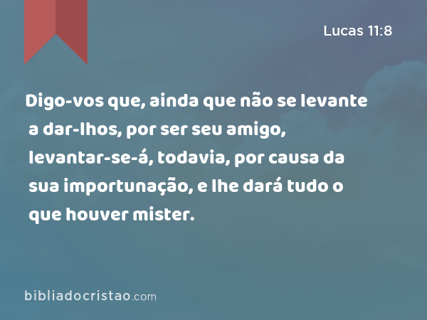 Digo-vos que, ainda que não se levante a dar-lhos, por ser seu amigo, levantar-se-á, todavia, por causa da sua importunação, e lhe dará tudo o que houver mister. - Lucas 11:8