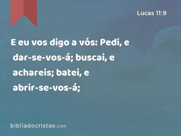 E eu vos digo a vós: Pedi, e dar-se-vos-á; buscai, e achareis; batei, e abrir-se-vos-á; - Lucas 11:9