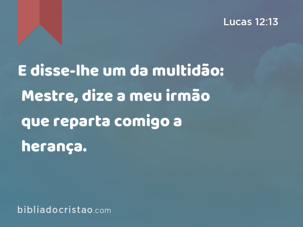 E disse-lhe um da multidão: Mestre, dize a meu irmão que reparta comigo a herança. - Lucas 12:13