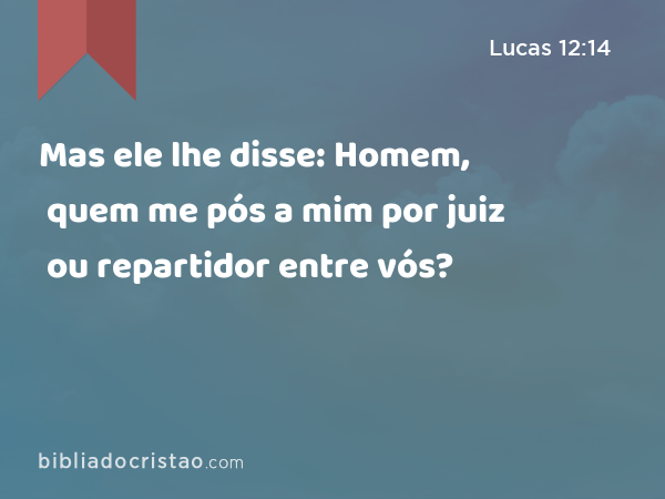 Mas ele lhe disse: Homem, quem me pós a mim por juiz ou repartidor entre vós? - Lucas 12:14